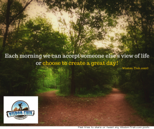 Each morning we can accept someone else's view of life or choose to create a great day!     